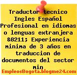 Traductor tecnico Ingles Español Profesional en idiomas o lenguas extranjera &8211; Experiencia minima de 3 años en traduccion de documentos del sector min
