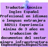 Traductor tecnico Ingles Español Profesional en idiomas o lenguas extranjera &8211; Experiencia minima de 3 años en traduccion de documentos del sector minero infraestructura