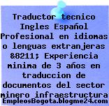 Traductor tecnico Ingles Español Profesional en idiomas o lenguas extranjeras &8211; Experiencia minima de 3 años en traduccion de documentos del sector minero infraestructura