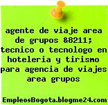 agente de viaje area de grupos &8211; tecnico o tecnologo en hoteleria y tirismo para agencia de viajes area grupos