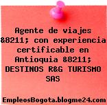 Agente de viajes &8211; con experiencia certificable en Antioquia &8211; DESTINOS R&G TURISMO SAS