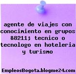 agente de viajes con conocimiento en grupos &8211; tecnico o tecnologo en hoteleria y turismo