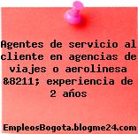 Agentes de servicio al cliente en agencias de viajes o aerolinesa &8211; experiencia de 2 años