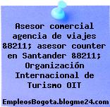 Asesor comercial agencia de viajes &8211; asesor counter en Santander &8211; Organización Internacional de Turismo OIT