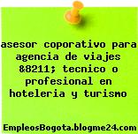 asesor coporativo para agencia de viajes &8211; tecnico o profesional en hoteleria y turismo