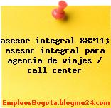 asesor integral &8211; asesor integral para agencia de viajes / call center