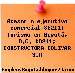 Asesor o ejecutivo comercial &8211; Turismo en Bogotá, D.C. &8211; CONSTRUCTORA BOLIVAR S.A