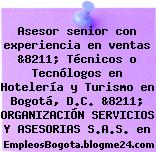 Asesor senior con experiencia en ventas &8211; Técnicos o Tecnólogos en Hotelería y Turismo en Bogotá, D.C. &8211; ORGANIZACIÓN SERVICIOS Y ASESORIAS S.A.S. en
