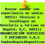 Asesor senior con experiencia en ventas &8211; Técnicos o Tecnólogos en Hotelería y Turismo en Bogotá, D.C. &8211; ORGANIZACIÓN SERVICIOS Y ASESORIAS S.A.S