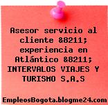 Asesor servicio al cliente &8211; experiencia en Atlántico &8211; INTERVALOS VIAJES Y TURISMO S.A.S