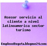 Asesor servicio al cliente a nivel latinoamerica sector turismo
