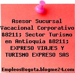 Asesor Sucursal Vacacional Corporativo &8211; Sector Turismo en Antioquia &8211; EXPRESO VIAJES Y TURISMO EXPRESO SAS