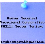 Asesor Sucursal Vacacional Corporativo &8211; Sector Turismo