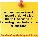 asesor vacacional agencia de viajes &8211; técnico o tecnologo en hoteleria y turismo