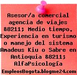 Asesor/a comercial agencia de viajes &8211; Medio tiempo. Experiencia en turismo o manejo del sistema Amadeus Kiu o Sabre en Antioquia &8211; AlfaPsicología