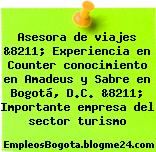 Asesora de viajes &8211; Experiencia en Counter conocimiento en Amadeus y Sabre en Bogotá, D.C. &8211; Importante empresa del sector turismo