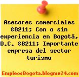 Asesores comerciales &8211; Con o sin experiencia en Bogotá, D.C. &8211; Importante empresa del sector turismo