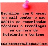 Bachiller con 6 meses en call center o sac &8211; se recomiendan técnicos o tecnólogos en carrera de hotelería y turismo
