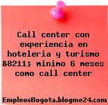 Call center con experiencia en hoteleria y turismo &8211; minimo 6 meses como call center