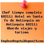 Chef tiempo completo &8211; Hotel en Santa fe de Antioquia en Antioquia &8211; Abordo viajes y turismo
