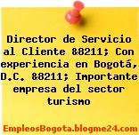 Director de Servicio al Cliente &8211; Con experiencia en Bogotá, D.C. &8211; Importante empresa del sector turismo