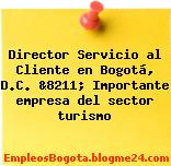 Director Servicio al Cliente en Bogotá, D.C. &8211; Importante empresa del sector turismo