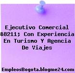 Ejecutivo Comercial &8211; Con Experiencia En Turismo Y Agencia De Viajes