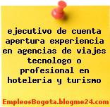 ejecutivo de cuenta apertura experiencia en agencias de viajes tecnologo o profesional en hoteleria y turismo