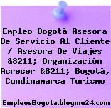 Empleo Bogotá Asesora De Servicio Al Cliente / Asesora De Viajes &8211; Organización Acrecer &8211; Bogotá, Cundinamarca Turismo