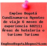 Empleo Bogotá Cundinamarca Agentes de viaje 6 meses de experiencia &8211; Áreas de hoteleria o turismo Turismo