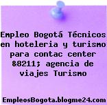 Empleo Bogotá Técnicos en hoteleria y turismo para contac center &8211; agencia de viajes Turismo
