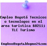 Empleo Bogotá Tecnicos o tecnologos en el area turistica &8211; TLC Turismo