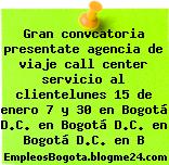 Gran convcatoria presentate agencia de viaje call center servicio al clientelunes 15 de enero 7 y 30 en Bogotá D.C. en Bogotá D.C. en Bogotá D.C. en B