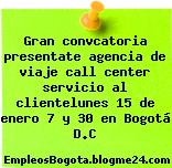 Gran convcatoria presentate agencia de viaje call center servicio al clientelunes 15 de enero 7 y 30 en Bogotá D.C
