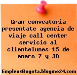 Gran convcatoria presentate agencia de viaje call center servicio al clientelunes 15 de enero 7 y 30