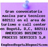 Gran convocatoria masiva para tecnicos &8211; en el area de turismo o call center en Bogotá, D.C. &8211; AMERICAS BUSINESS PROCESS SERVICES S.A