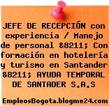 JEFE DE RECEPCIÓN con experiencia / Manejo de personal &8211; Con formación en hotelería y turismo en Santander &8211; AYUDA TEMPORAL DE SANTADER S.A.S