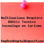 Multinaciona Requiere &8211; Tecnico tecnologo en turismo