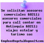Se solicitan asesores comerciales &8211; asesores comerciales para call center en Antioquia &8211; viajes estelar y turismo sas