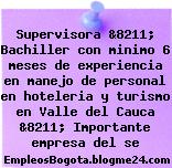 Supervisora &8211; Bachiller con minimo 6 meses de experiencia en manejo de personal en hoteleria y turismo en Valle del Cauca &8211; Importante empresa del se
