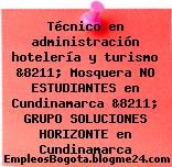 Técnico en administración hotelería y turismo &8211; Mosquera NO ESTUDIANTES en Cundinamarca &8211; GRUPO SOLUCIONES HORIZONTE en Cundinamarca