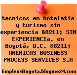 tecnicos en hoteletia y turismo sin experiencia &8211; SIN EXPERIENCIa. en Bogotá, D.C. &8211; AMERICAS BUSINESS PROCESS SERVICES S.A