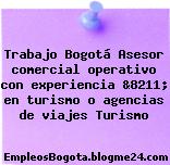 Trabajo Bogotá Asesor comercial operativo con experiencia &8211; en turismo o agencias de viajes Turismo