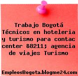 Trabajo Bogotá Técnicos en hoteleria y turismo para contac center &8211; agencia de viajes Turismo