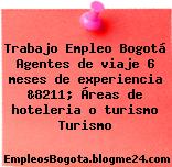 Trabajo Empleo Bogotá Agentes de viaje 6 meses de experiencia &8211; Áreas de hoteleria o turismo Turismo