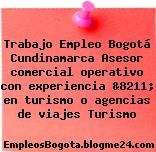 Trabajo Empleo Bogotá Cundinamarca Asesor comercial operativo con experiencia &8211; en turismo o agencias de viajes Turismo