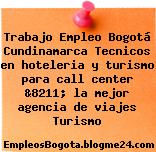 Trabajo Empleo Bogotá Cundinamarca Tecnicos en hoteleria y turismo para call center &8211; la mejor agencia de viajes Turismo