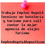 Trabajo Empleo Bogotá Tecnicos en hoteleria y turismo para call center la mejor agencia de viajes Turismo