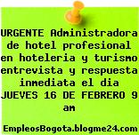 URGENTE Administradora de hotel profesional en hoteleria y turismo entrevista y respuesta inmediata el dia JUEVES 16 DE FEBRERO 9 am