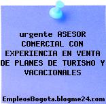 urgente ASESOR COMERCIAL CON EXPERIENCIA EN VENTA DE PLANES DE TURISMO Y VACACIONALES